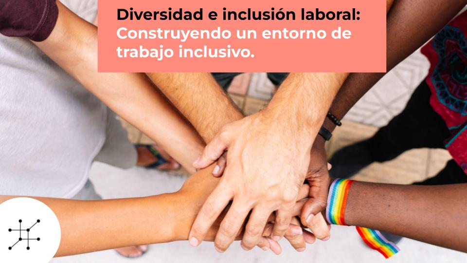 Diversidad e Inclusión Laboral: Construyendo un Entorno de Trabajo Inclusivo